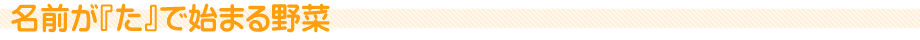 名前が『た』で始まる野菜
